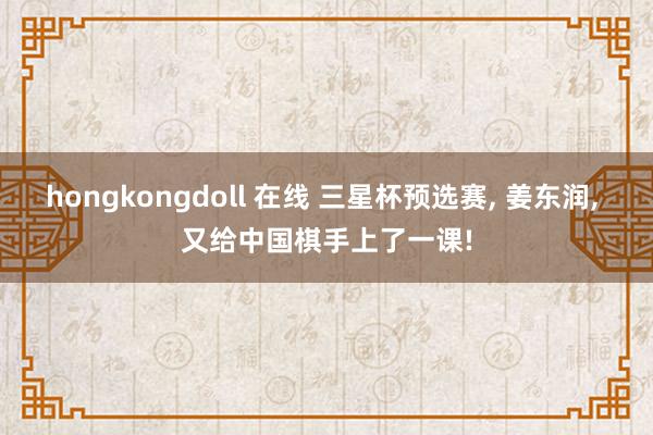 hongkongdoll 在线 三星杯预选赛， 姜东润， 又给中国棋手上了一课!