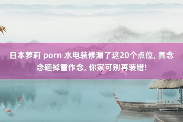 日本萝莉 porn 水电装修漏了这20个点位， 真念念砸掉重作念， 你家可别再装错!