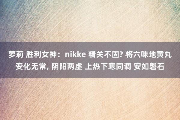 萝莉 胜利女神：nikke 精关不固? 将六味地黄丸变化无常， 阴阳两虚 上热下寒同调 安如磐石