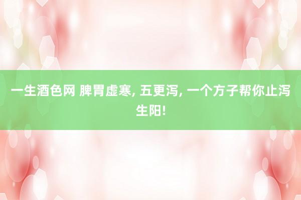 一生酒色网 脾胃虚寒， 五更泻， 一个方子帮你止泻生阳!