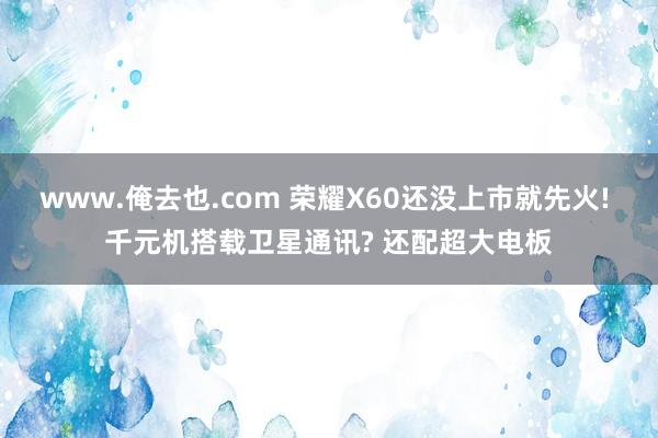 www.俺去也.com 荣耀X60还没上市就先火! 千元机搭载卫星通讯? 还配超大电板
