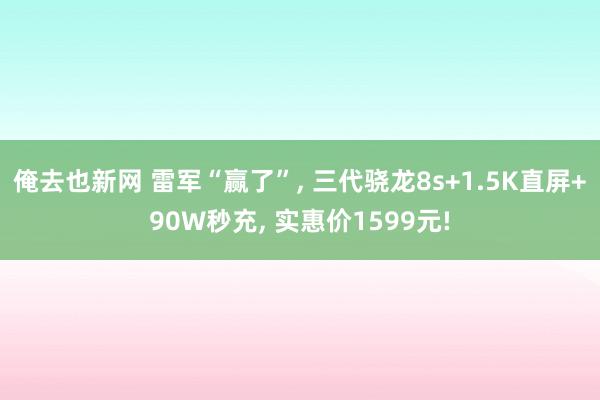俺去也新网 雷军“赢了”， 三代骁龙8s+1.5K直屏+90W秒充， 实惠价1599元!