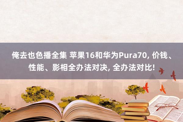 俺去也色播全集 苹果16和华为Pura70， 价钱、性能、影相全办法对决， 全办法对比!