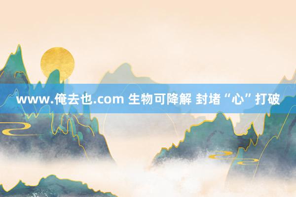 www.俺去也.com 生物可降解 封堵“心”打破