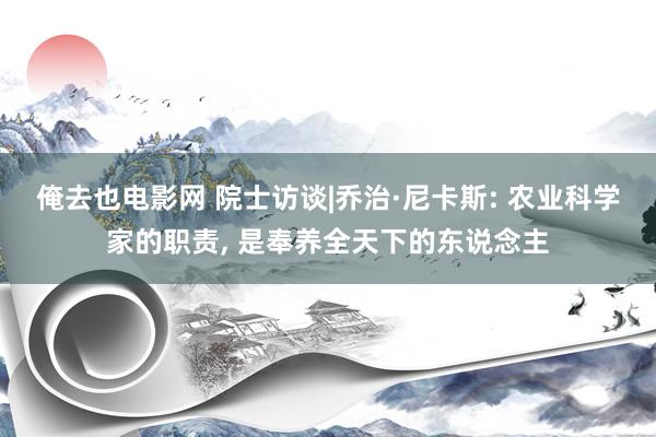 俺去也电影网 院士访谈|乔治·尼卡斯: 农业科学家的职责， 是奉养全天下的东说念主