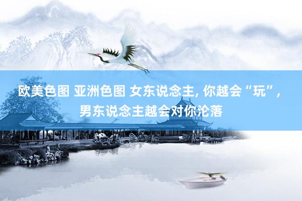 欧美色图 亚洲色图 女东说念主， 你越会“玩”， 男东说念主越会对你沦落