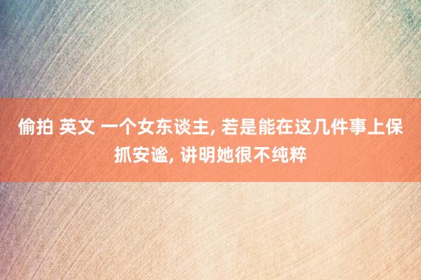 偷拍 英文 一个女东谈主， 若是能在这几件事上保抓安谧， 讲明她很不纯粹