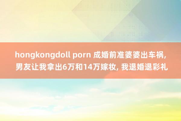 hongkongdoll porn 成婚前准婆婆出车祸， 男友让我拿出6万和14万嫁妆， 我退婚退彩礼