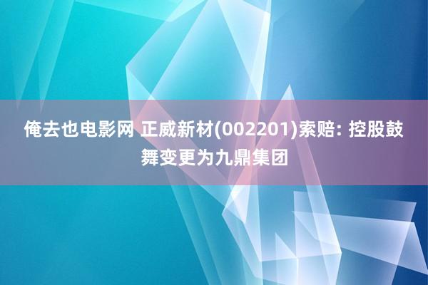 俺去也电影网 正威新材(002201)索赔: 控股鼓舞变更为九鼎集团