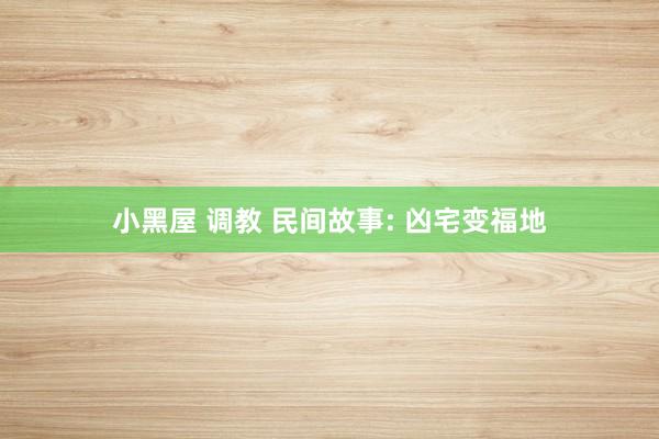 小黑屋 调教 民间故事: 凶宅变福地