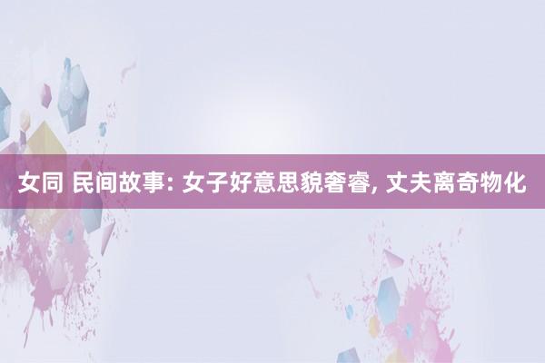 女同 民间故事: 女子好意思貌奢睿， 丈夫离奇物化