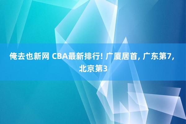 俺去也新网 CBA最新排行! 广厦居首， 广东第7， 北京第3