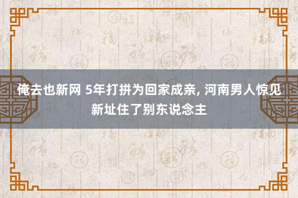俺去也新网 5年打拼为回家成亲， 河南男人惊见新址住了别东说念主