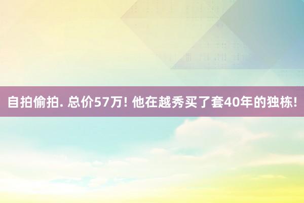 自拍偷拍. 总价57万! 他在越秀买了套40年的独栋!