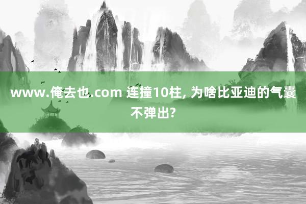 www.俺去也.com 连撞10柱， 为啥比亚迪的气囊不弹出?