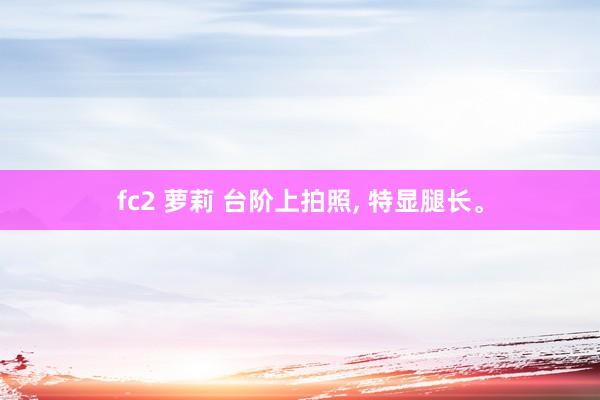 fc2 萝莉 台阶上拍照， 特显腿长。