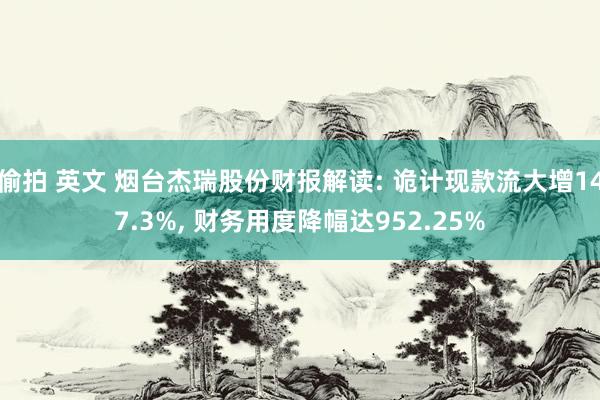 偷拍 英文 烟台杰瑞股份财报解读: 诡计现款流大增147.3%， 财务用度降幅达952.25%
