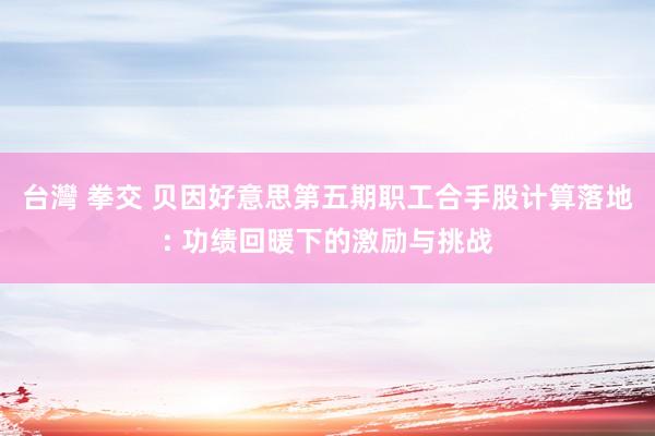 台灣 拳交 贝因好意思第五期职工合手股计算落地: 功绩回暖下的激励与挑战
