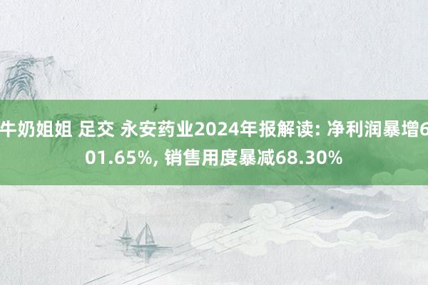 牛奶姐姐 足交 永安药业2024年报解读: 净利润暴增601.65%， 销售用度暴减68.30%