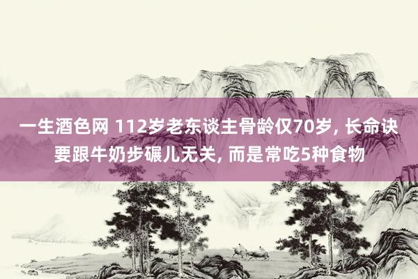 一生酒色网 112岁老东谈主骨龄仅70岁， 长命诀要跟牛奶步碾儿无关， 而是常吃5种食物