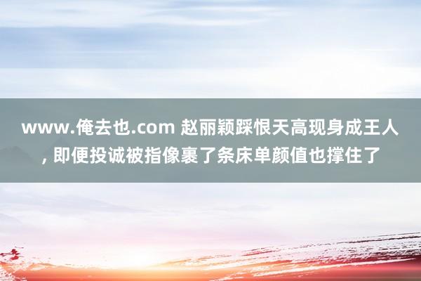 www.俺去也.com 赵丽颖踩恨天高现身成王人， 即便投诚被指像裹了条床单颜值也撑住了