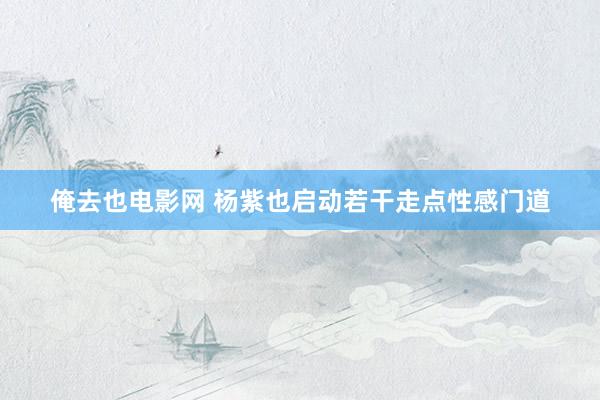 俺去也电影网 杨紫也启动若干走点性感门道