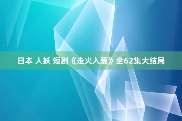 日本 人妖 短剧《走火入爱》全62集大结局