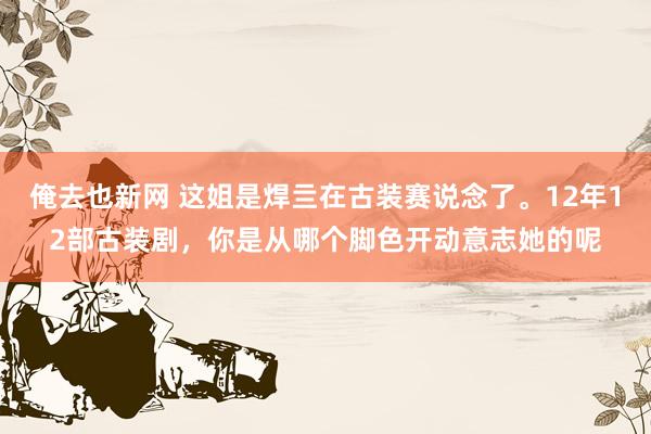 俺去也新网 这姐是焊亖在古装赛说念了。12年12部古装剧，你是从哪个脚色开动意志她的呢