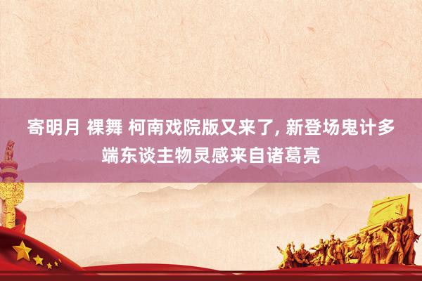 寄明月 裸舞 柯南戏院版又来了， 新登场鬼计多端东谈主物灵感来自诸葛亮