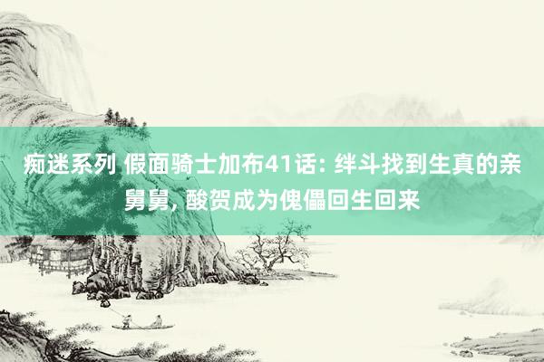 痴迷系列 假面骑士加布41话: 绊斗找到生真的亲舅舅， 酸贺成为傀儡回生回来