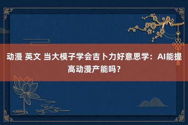 动漫 英文 当大模子学会吉卜力好意思学：AI能提高动漫产能吗？