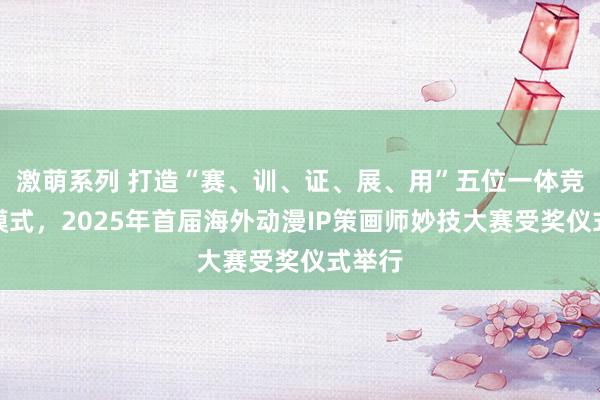 激萌系列 打造“赛、训、证、展、用”五位一体竞技新模式，2025年首届海外动漫IP策画师妙技大赛受奖仪式举行